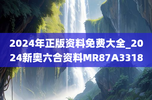 2024年正版资料免费大全_2024新奥六合资料MR87A3318