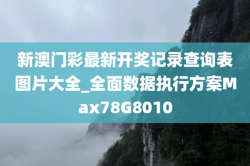 新澳门彩最新开奖记录查询表图片大全_全面数据执行方案Max78G8010