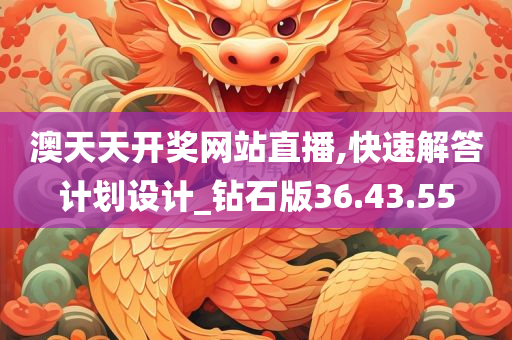 澳天天开奖网站直播,快速解答计划设计_钻石版36.43.55