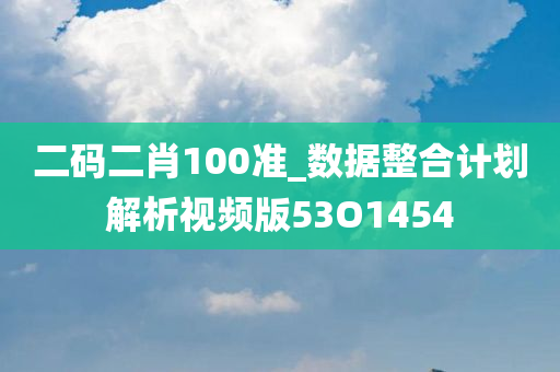 二码二肖100准_数据整合计划解析视频版53O1454