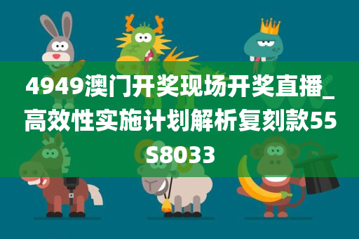 4949澳门开奖现场开奖直播_高效性实施计划解析复刻款55S8033