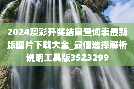 2024澳彩开奖结果查询表最新版图片下载大全_最佳选择解析说明工具版35Z3299