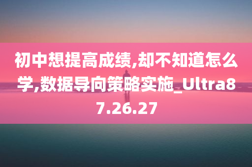 初中想提高成绩,却不知道怎么学,数据导向策略实施_Ultra87.26.27