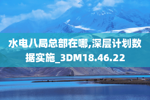 水电八局总部在哪,深层计划数据实施_3DM18.46.22