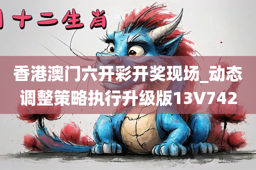 香港澳门六开彩开奖现场_动态调整策略执行升级版13V7420