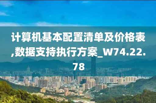 计算机基本配置清单及价格表,数据支持执行方案_W74.22.78