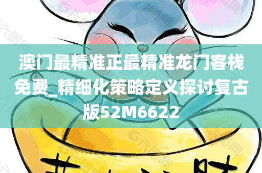 澳门最精准正最精准龙门客栈免费_精细化策略定义探讨复古版52M6622