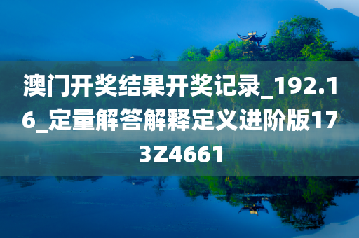 澳门开奖结果开奖记录_192.16_定量解答解释定义进阶版173Z4661