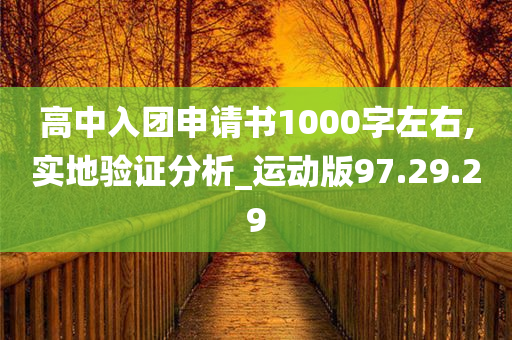 高中入团申请书1000字左右,实地验证分析_运动版97.29.29