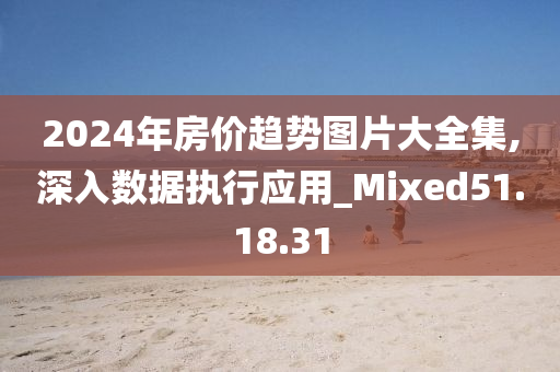 2024年房价趋势图片大全集,深入数据执行应用_Mixed51.18.31