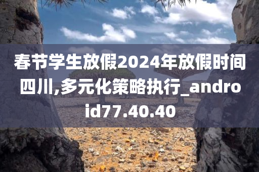 春节学生放假2024年放假时间四川,多元化策略执行_android77.40.40