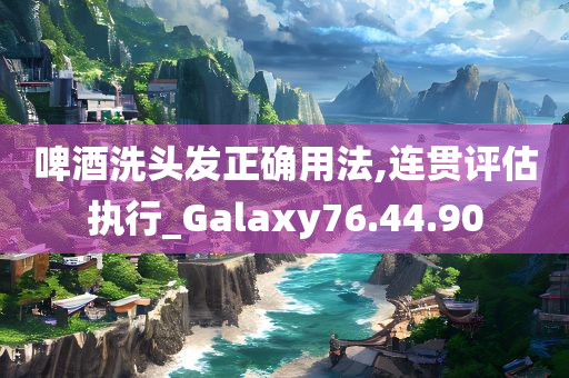 啤酒洗头发正确用法,连贯评估执行_Galaxy76.44.90