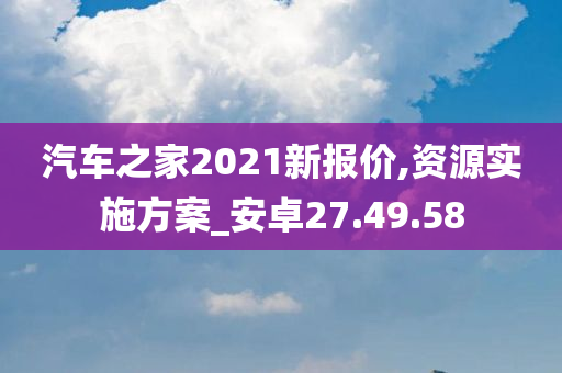 汽车之家2021新报价,资源实施方案_安卓27.49.58