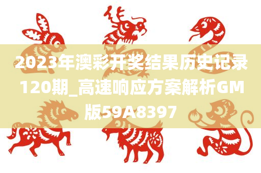 2023年澳彩开奖结果历史记录120期_高速响应方案解析GM版59A8397