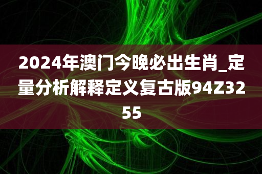 2024年澳门今晚必出生肖_定量分析解释定义复古版94Z3255