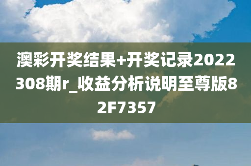 澳彩开奖结果+开奖记录2022308期r_收益分析说明至尊版82F7357