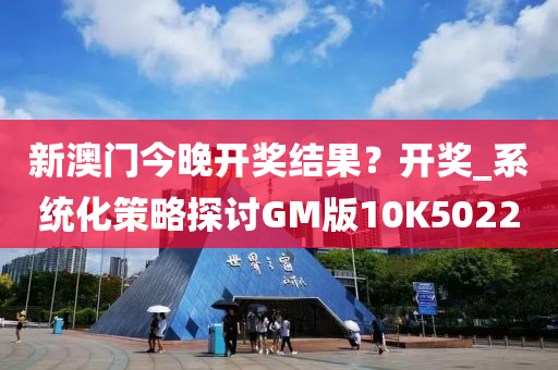 新澳门今晚开奖结果？开奖_系统化策略探讨GM版10K5022