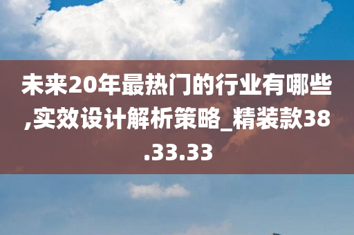 未来20年最热门的行业有哪些,实效设计解析策略_精装款38.33.33