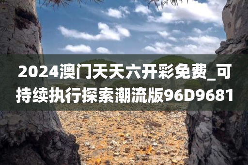 2024澳门天天六开彩免费_可持续执行探索潮流版96D9681