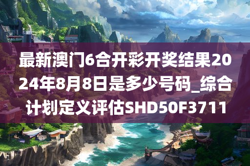 最新澳门6合开彩开奖结果2024年8月8日是多少号码_综合计划定义评估SHD50F3711