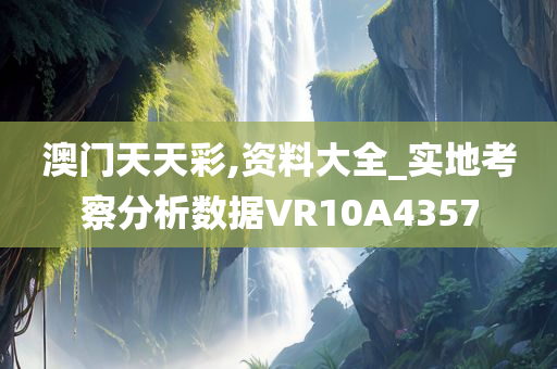 澳门天天彩,资料大全_实地考察分析数据VR10A4357