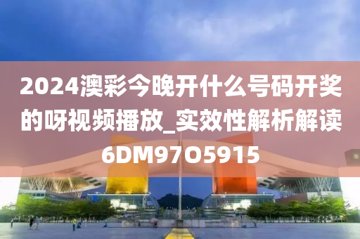 2024澳彩今晚开什么号码开奖的呀视频播放_实效性解析解读6DM97O5915