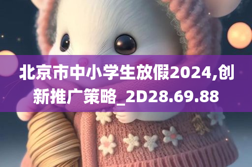 北京市中小学生放假2024,创新推广策略_2D28.69.88