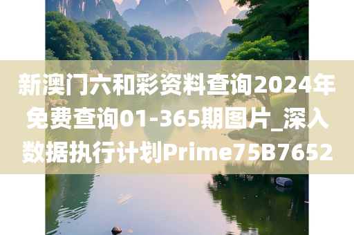 新澳门六和彩资料查询2024年免费查询01-365期图片_深入数据执行计划Prime75B7652