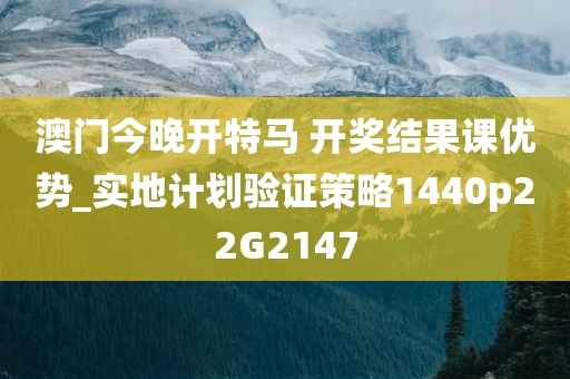 澳门今晚开特马 开奖结果课优势_实地计划验证策略1440p22G2147