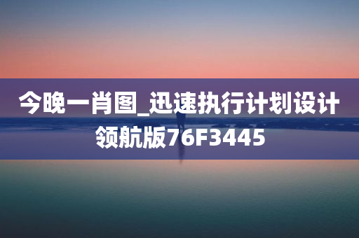 今晚一肖图_迅速执行计划设计领航版76F3445