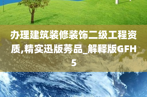 办理建筑装修装饰二级工程资质,精实迅版莠品_解释版GFH5