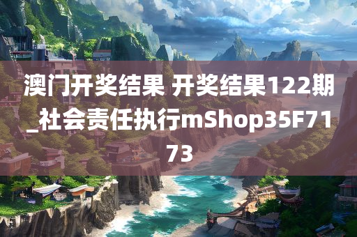 澳门开奖结果 开奖结果122期_社会责任执行mShop35F7173