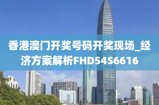 香港澳门开奖号码开奖现场_经济方案解析FHD54S6616