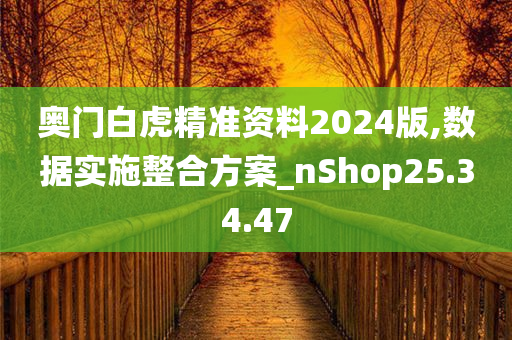 奥门白虎精准资料2024版,数据实施整合方案_nShop25.34.47