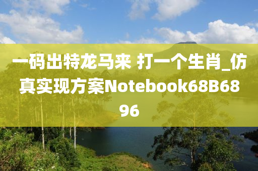 一码出特龙马来 打一个生肖_仿真实现方案Notebook68B6896