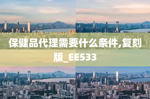 保健品代理需要什么条件,复刻版_EE533