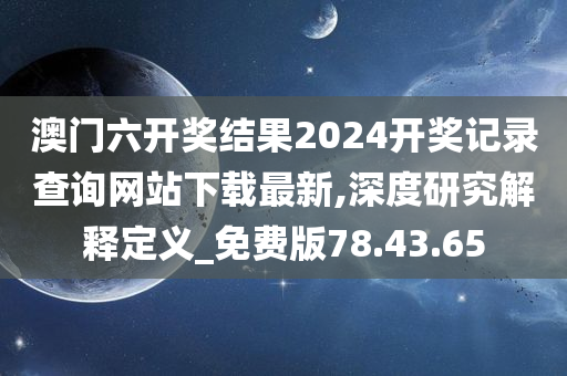 澳门六开奖结果2024开奖记录查询网站下载最新,深度研究解释定义_免费版78.43.65