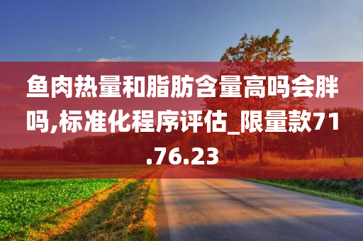 鱼肉热量和脂肪含量高吗会胖吗,标准化程序评估_限量款71.76.23