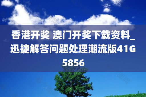 香港开奖 澳门开奖下载资料_迅捷解答问题处理潮流版41G5856