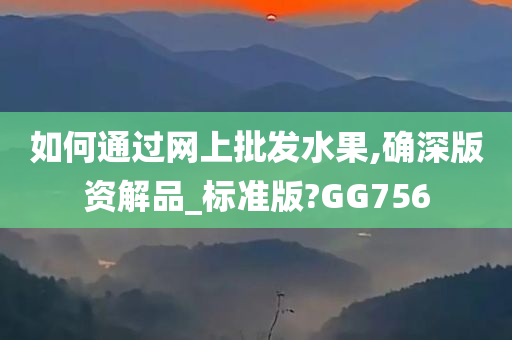 如何通过网上批发水果,确深版资解品_标准版?GG756