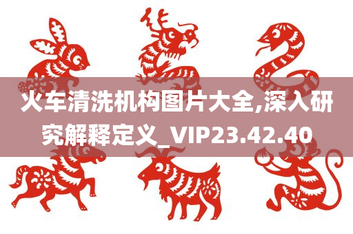 火车清洗机构图片大全,深入研究解释定义_VIP23.42.40