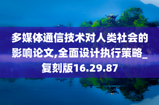 多媒体通信技术对人类社会的影响论文,全面设计执行策略_复刻版16.29.87