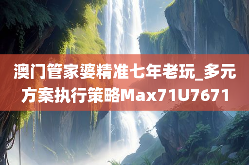 澳门管家婆精准七年老玩_多元方案执行策略Max71U7671