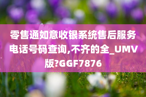 零售通如意收银系统售后服务电话号码查询,不齐的全_UMV版?GGF7876