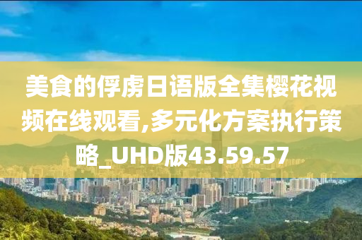 美食的俘虏日语版全集樱花视频在线观看,多元化方案执行策略_UHD版43.59.57