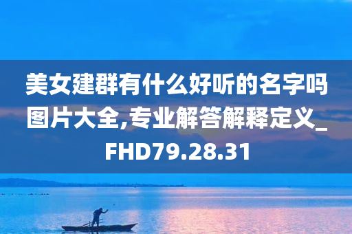 美女建群有什么好听的名字吗图片大全,专业解答解释定义_FHD79.28.31