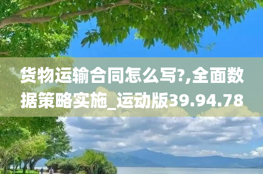 货物运输合同怎么写?,全面数据策略实施_运动版39.94.78