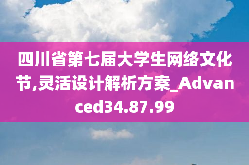 四川省第七届大学生网络文化节,灵活设计解析方案_Advanced34.87.99