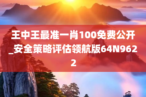 王中王最准一肖100免费公开_安全策略评估领航版64N9622