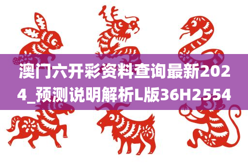 澳门六开彩资料查询最新2024_预测说明解析L版36H2554